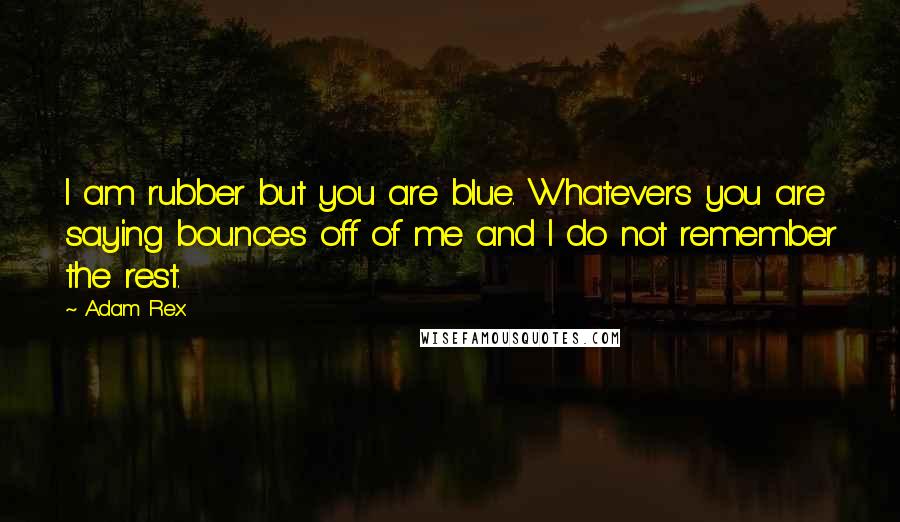 Adam Rex quotes: I am rubber but you are blue. Whatevers you are saying bounces off of me and I do not remember the rest. Adam Rex quotes: I am rubber but you are blue. Whatevers you are saying bounces off of me and I do not remember the rest.