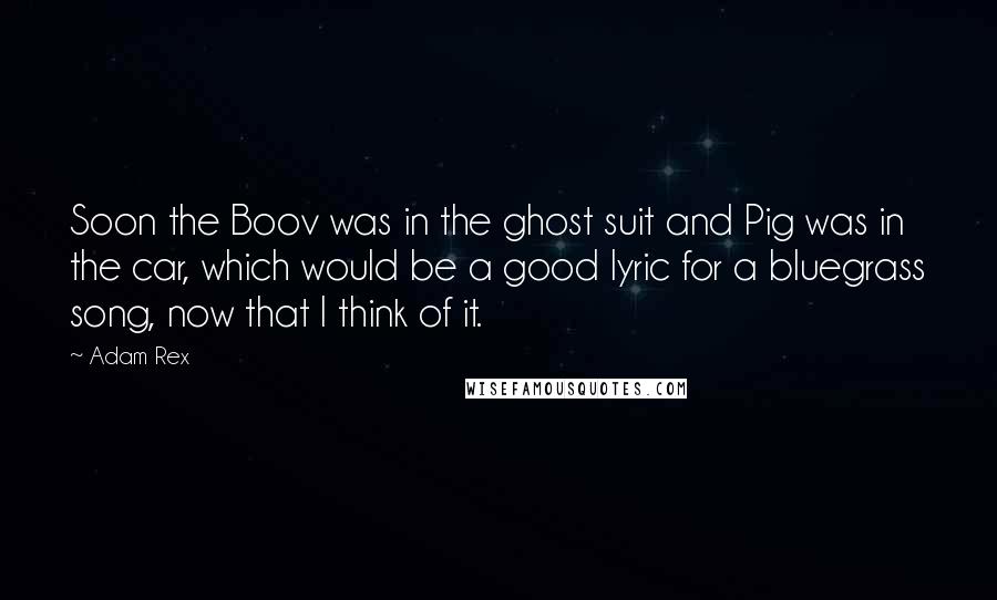 Adam Rex quotes: Soon the Boov was in the ghost suit and Pig was in the car, which would be a good lyric for a bluegrass song, now that I think of it. Adam Rex quotes: Soon the Boov was in the ghost suit and Pig was in the car, which would be a good lyric for a bluegrass song, now that I think of it.