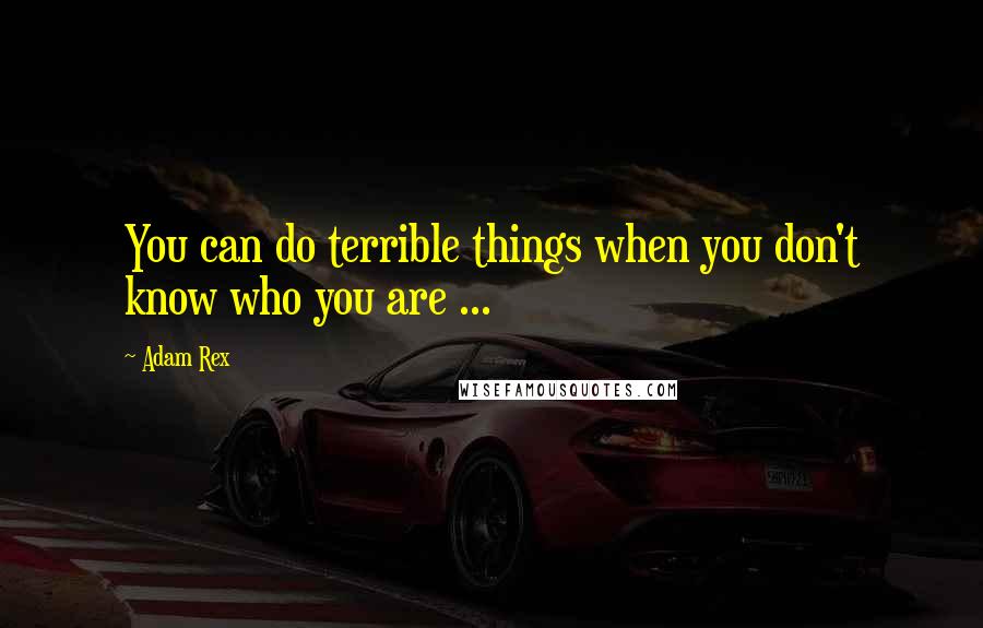 Adam Rex quotes: You can do terrible things when you don't know who you are ...