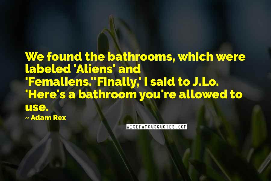 Adam Rex quotes: We found the bathrooms, which were labeled 'Aliens' and 'Femaliens.''Finally,' I said to J.Lo. 'Here's a bathroom you're allowed to use. Adam Rex quotes: We found the bathrooms, which were labeled 'Aliens' and 'Femaliens.''Finally,' I said to J.Lo. 'Here's a bathroom you're allowed to use.