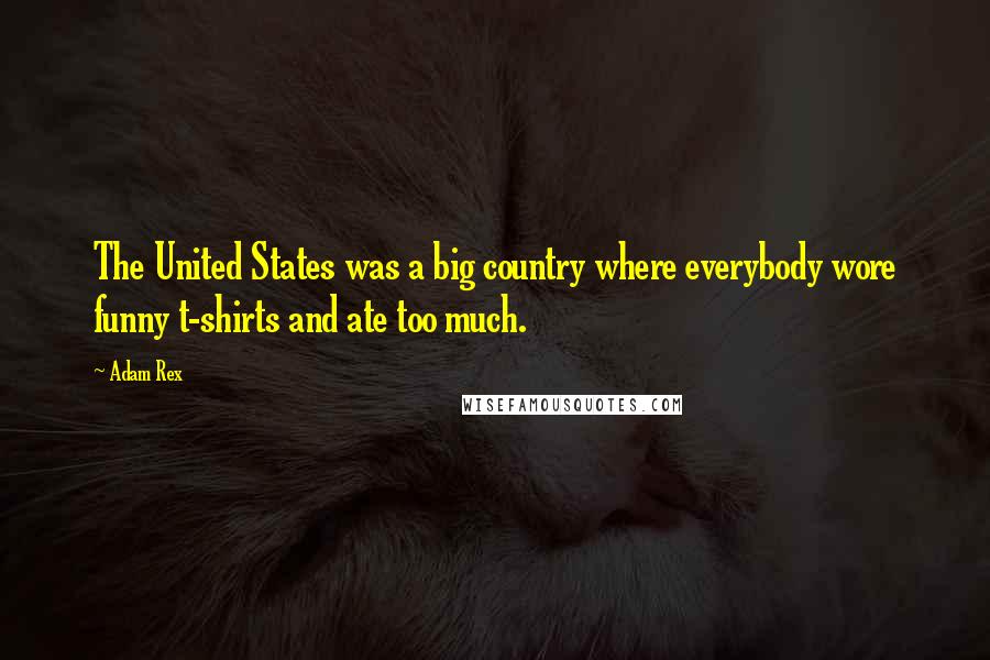 Adam Rex quotes: The United States was a big country where everybody wore funny t-shirts and ate too much.