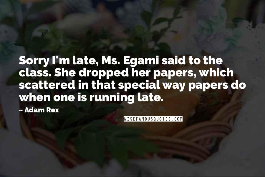 Adam Rex quotes: Sorry I'm late, Ms. Egami said to the class. She dropped her papers, which scattered in that special way papers do when one is running late. Adam Rex quotes: Sorry I'm late, Ms. Egami said to the class. She dropped her papers, which scattered in that special way papers do when one is running late.