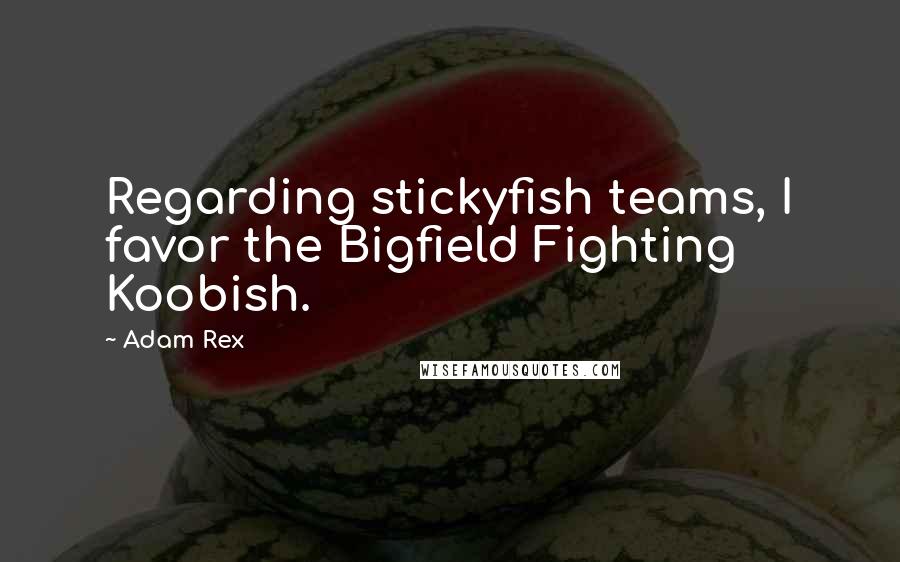 Adam Rex quotes: Regarding stickyfish teams, I favor the Bigfield Fighting Koobish.