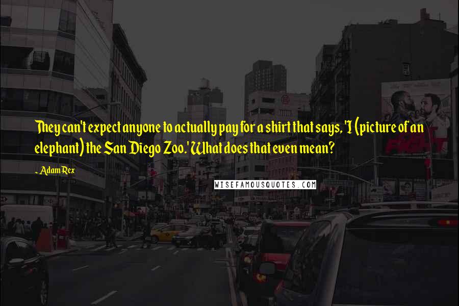 Adam Rex quotes: They can't expect anyone to actually pay for a shirt that says, 'I (picture of an elephant) the San Diego Zoo.' What does that even mean? Adam Rex quotes: They can't expect anyone to actually pay for a shirt that says, 'I (picture of an elephant) the San Diego Zoo.' What does that even mean?