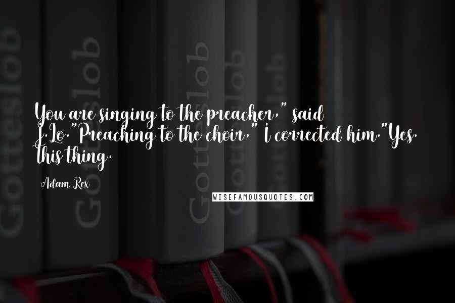 Adam Rex quotes: You are singing to the preacher," said J.Lo."Preaching to the choir," I corrected him."Yes. This thing. Adam Rex quotes: You are singing to the preacher," said J.Lo."Preaching to the choir," I corrected him."Yes. This thing.