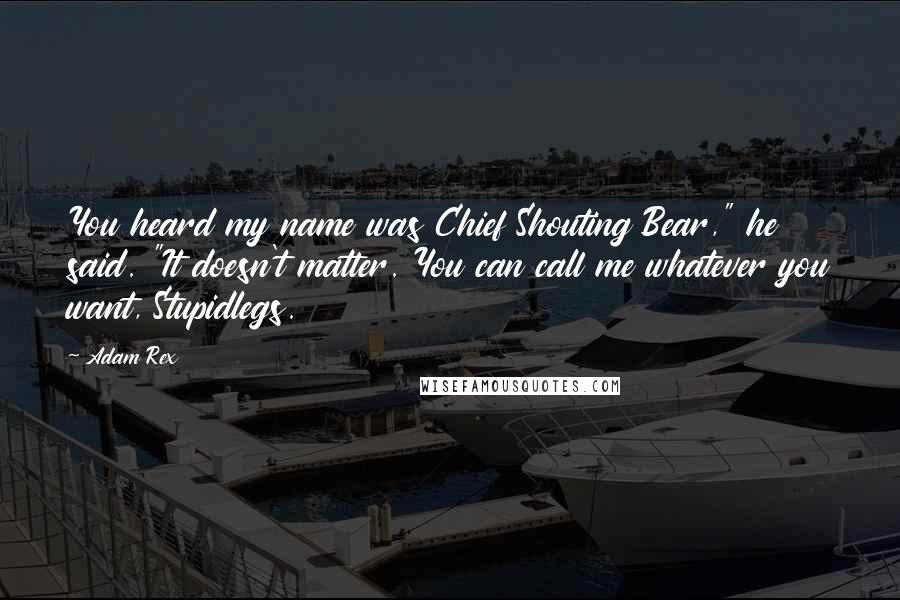 Adam Rex quotes: You heard my name was Chief Shouting Bear," he said. "It doesn't matter. You can call me whatever you want, Stupidlegs. Adam Rex quotes: You heard my name was Chief Shouting Bear," he said. "It doesn't matter. You can call me whatever you want, Stupidlegs.