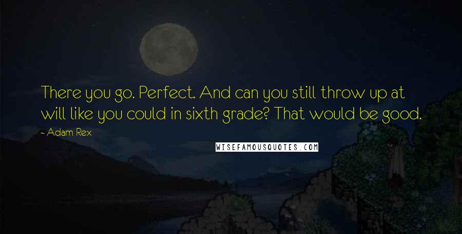 Adam Rex quotes: There you go. Perfect. And can you still throw up at will like you could in sixth grade? That would be good.