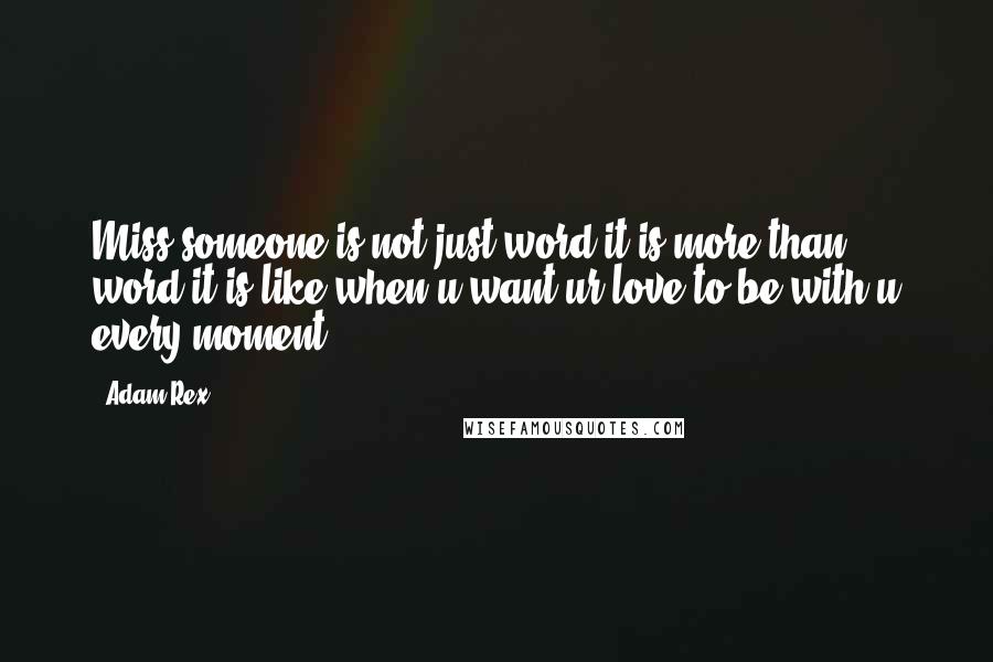 Adam Rex quotes: Miss someone is not just word it is more than word it is like when u want ur love to be with u every moment