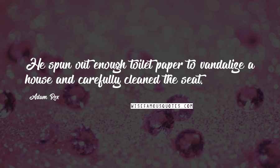 Adam Rex quotes: He spun out enough toilet paper to vandalize a house and carefully cleaned the seat.