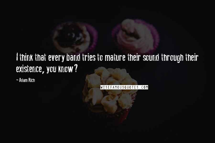 Adam Rich quotes: I think that every band tries to mature their sound through their existence, you know?