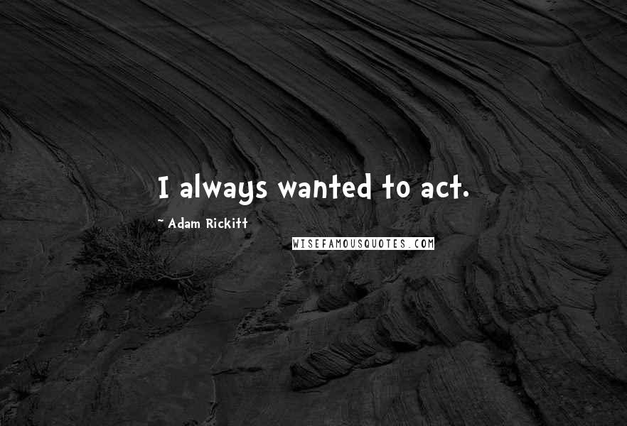 Adam Rickitt quotes: I always wanted to act.
