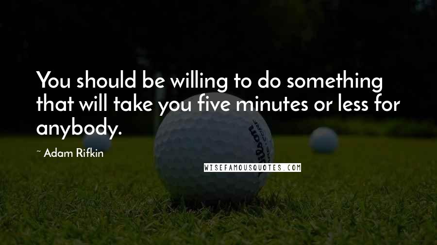 Adam Rifkin quotes: You should be willing to do something that will take you five minutes or less for anybody.
