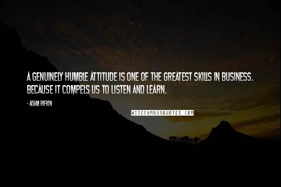 Adam Rifkin quotes: A genuinely humble attitude is one of the greatest skills in business. Because it compels us to LISTEN and LEARN.