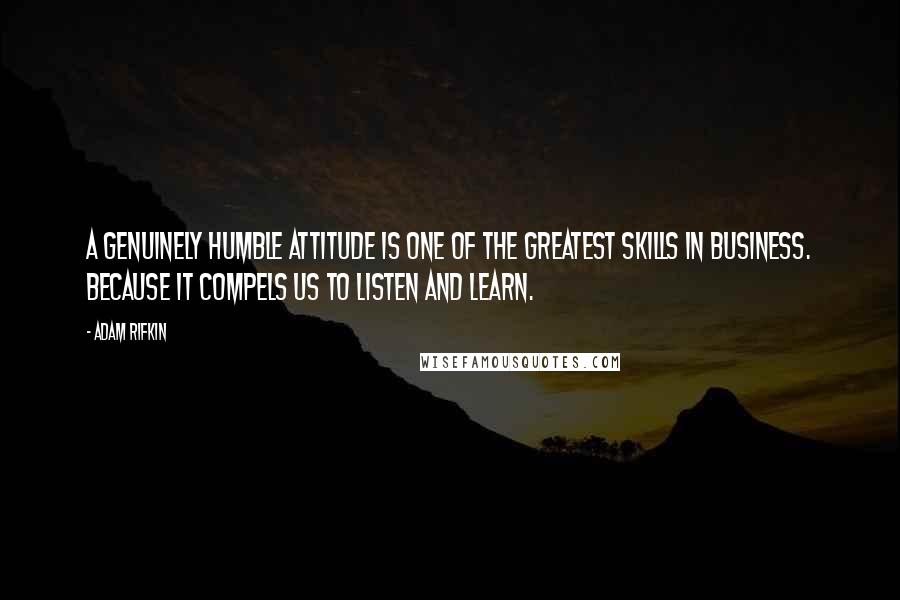 Adam Rifkin quotes: A genuinely humble attitude is one of the greatest skills in business. Because it compels us to LISTEN and LEARN. Adam Rifkin quotes: A genuinely humble attitude is one of the greatest skills in business. Because it compels us to LISTEN and LEARN.