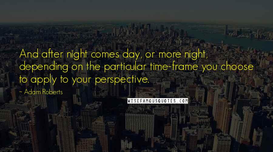 Adam Roberts quotes: And after night comes day, or more night, depending on the particular time-frame you choose to apply to your perspective.