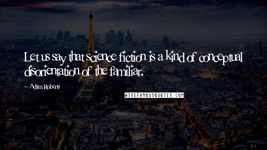 Adam Roberts quotes: Let us say that science fiction is a kind of conceptual disorientation of the familiar.