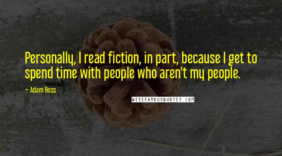 Adam Ross quotes: Personally, I read fiction, in part, because I get to spend time with people who aren't my people.