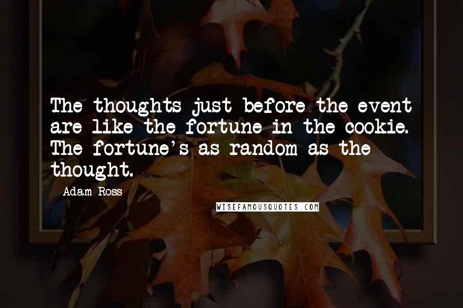 Adam Ross quotes: The thoughts just before the event are like the fortune in the cookie. The fortune's as random as the thought.