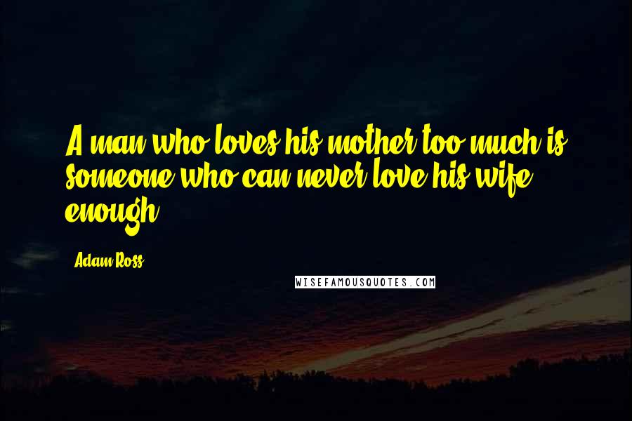 Adam Ross quotes: A man who loves his mother too much is someone who can never love his wife enough.
