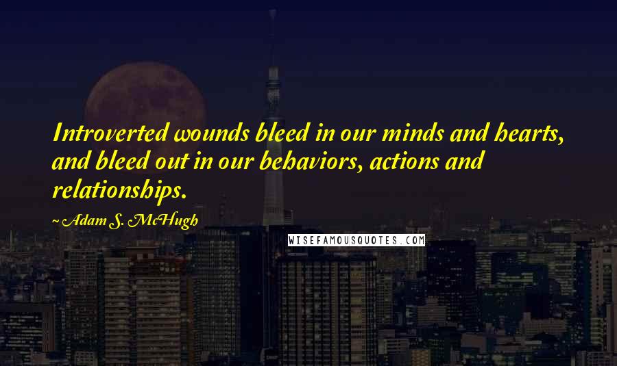 Adam S. McHugh quotes: Introverted wounds bleed in our minds and hearts, and bleed out in our behaviors, actions and relationships.