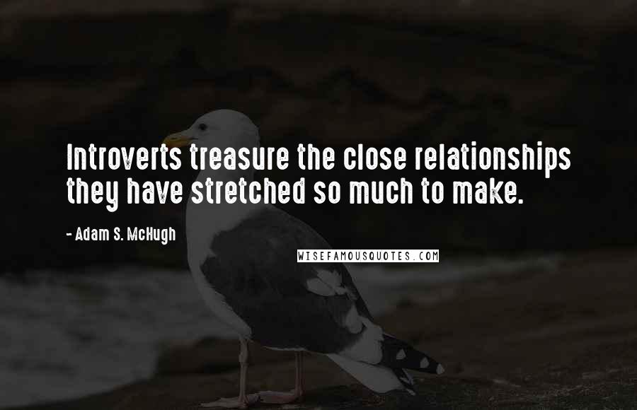 Adam S. McHugh quotes: Introverts treasure the close relationships they have stretched so much to make.
