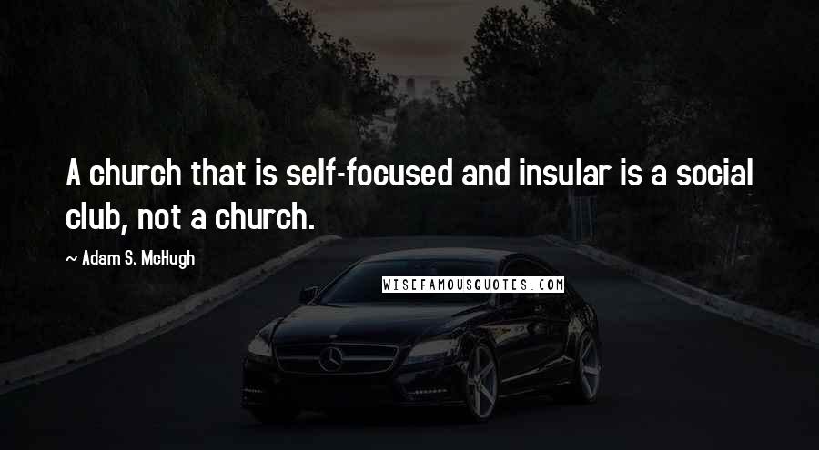 Adam S. McHugh quotes: A church that is self-focused and insular is a social club, not a church.