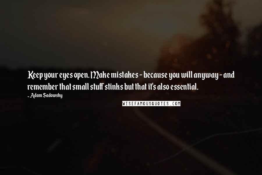 Adam Sadowsky quotes: Keep your eyes open. Make mistakes - because you will anyway - and remember that small stuff stinks but that it's also essential.