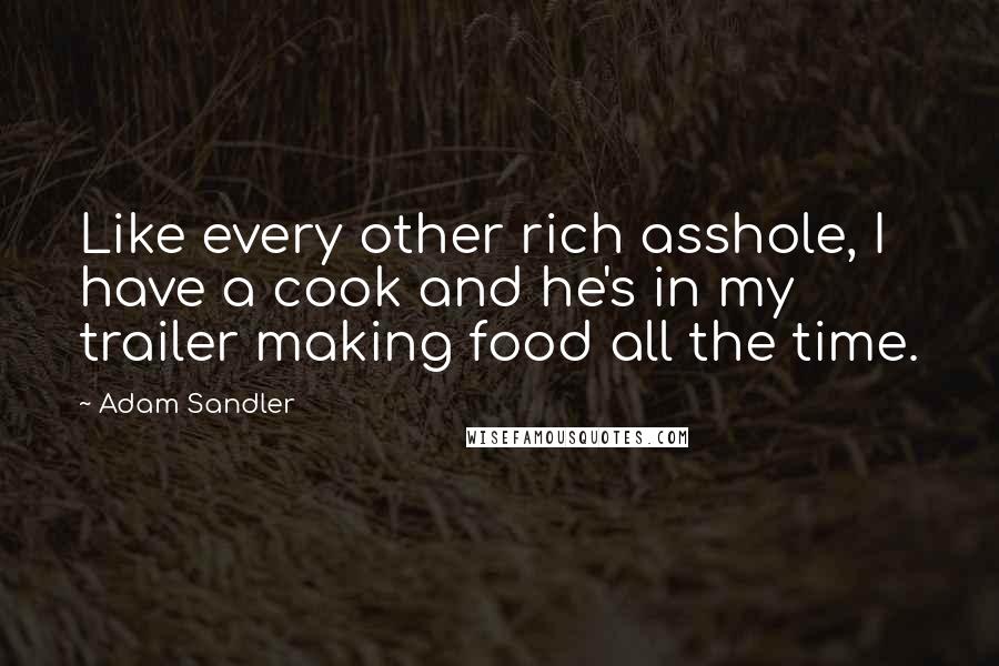 Adam Sandler quotes: Like every other rich asshole, I have a cook and he's in my trailer making food all the time.