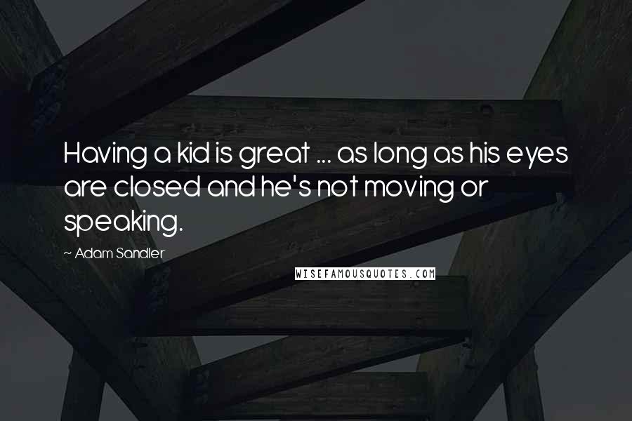 Adam Sandler quotes: Having a kid is great ... as long as his eyes are closed and he's not moving or speaking.