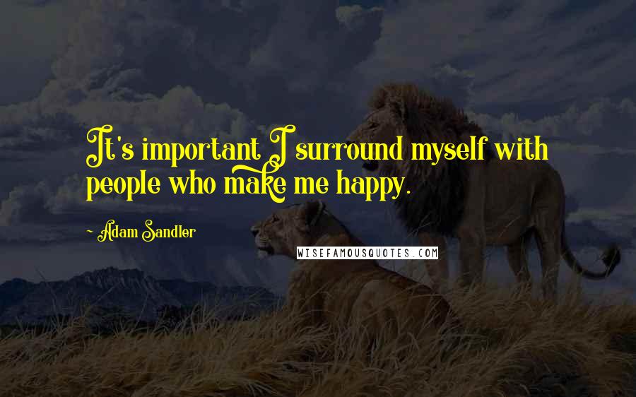 Adam Sandler quotes: It's important I surround myself with people who make me happy.