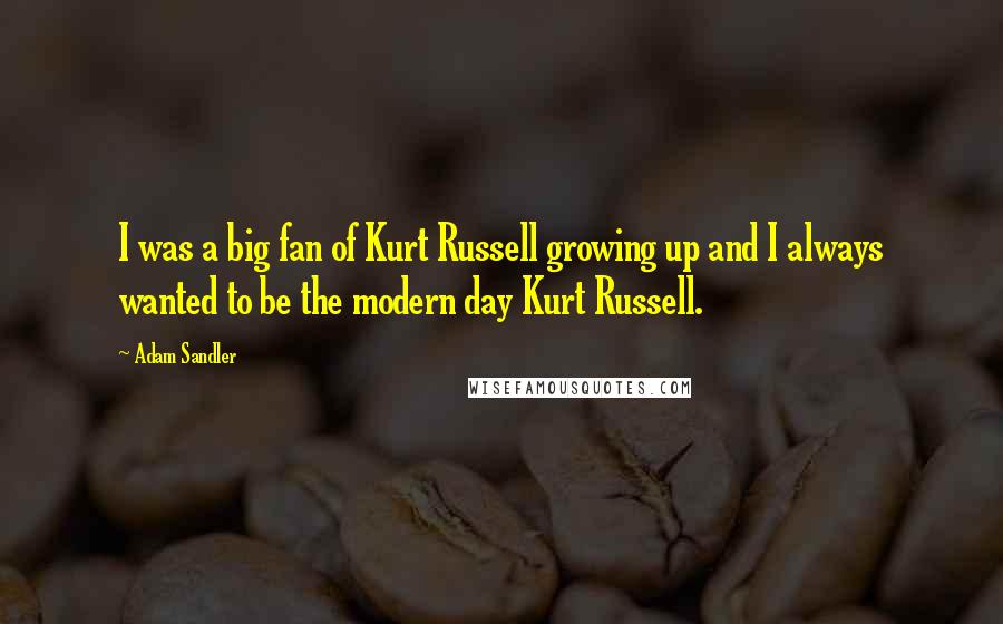 Adam Sandler quotes: I was a big fan of Kurt Russell growing up and I always wanted to be the modern day Kurt Russell.
