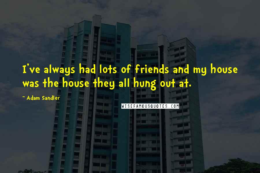 Adam Sandler quotes: I've always had lots of friends and my house was the house they all hung out at.