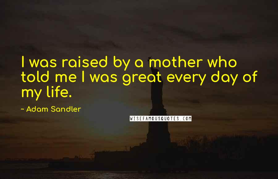 Adam Sandler quotes: I was raised by a mother who told me I was great every day of my life.
