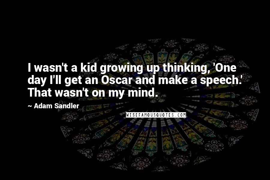 Adam Sandler quotes: I wasn't a kid growing up thinking, 'One day I'll get an Oscar and make a speech.' That wasn't on my mind.