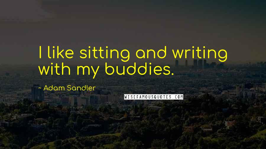 Adam Sandler quotes: I like sitting and writing with my buddies.
