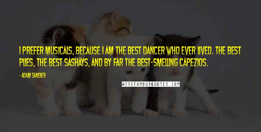 Adam Sandler quotes: I prefer musicals, because I am the best dancer who ever lived. The best plies, the best sashays, and by far the best-smelling Capezios.