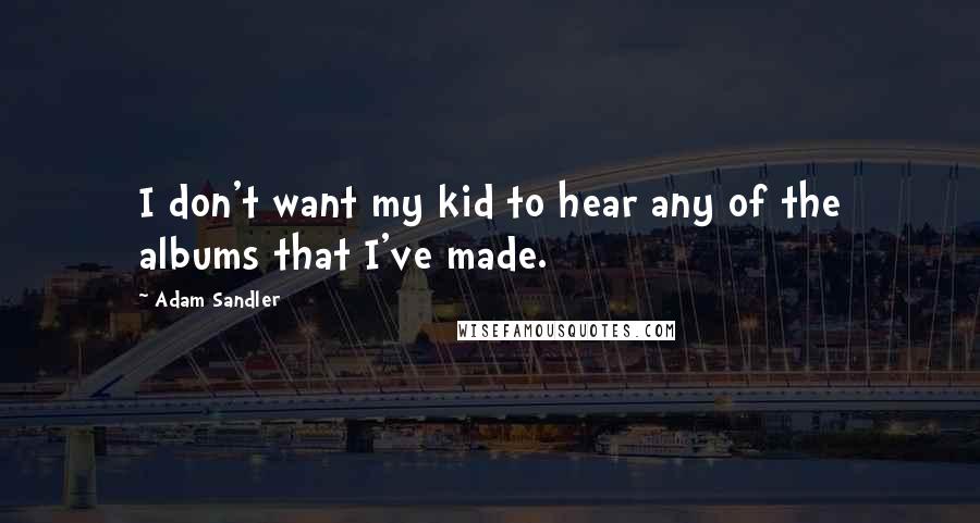 Adam Sandler quotes: I don't want my kid to hear any of the albums that I've made.