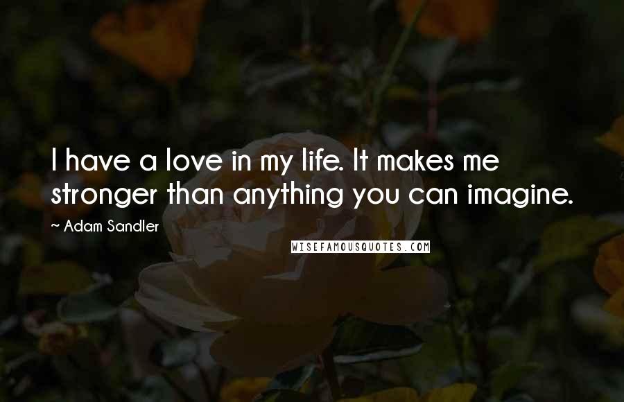 Adam Sandler quotes: I have a love in my life. It makes me stronger than anything you can imagine.