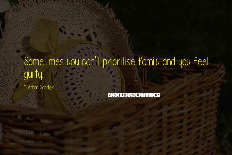 Adam Sandler quotes: Sometimes you can't prioritise family and you feel guilty.