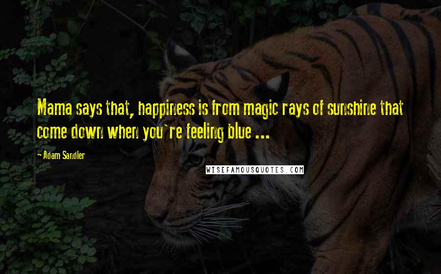 Adam Sandler quotes: Mama says that, happiness is from magic rays of sunshine that come down when you're feeling blue ...