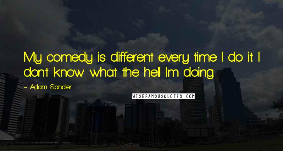 Adam Sandler quotes: My comedy is different every time I do it. I don't know what the hell I'm doing.