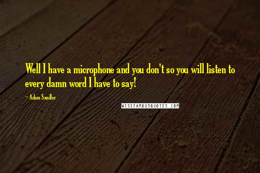 Adam Sandler quotes: Well I have a microphone and you don't so you will listen to every damn word I have to say!