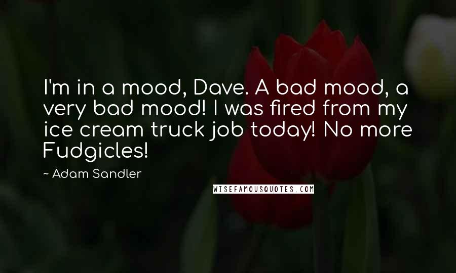 Adam Sandler quotes: I'm in a mood, Dave. A bad mood, a very bad mood! I was fired from my ice cream truck job today! No more Fudgicles!