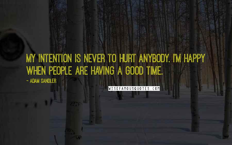 Adam Sandler quotes: My intention is never to hurt anybody. I'm happy when people are having a good time.