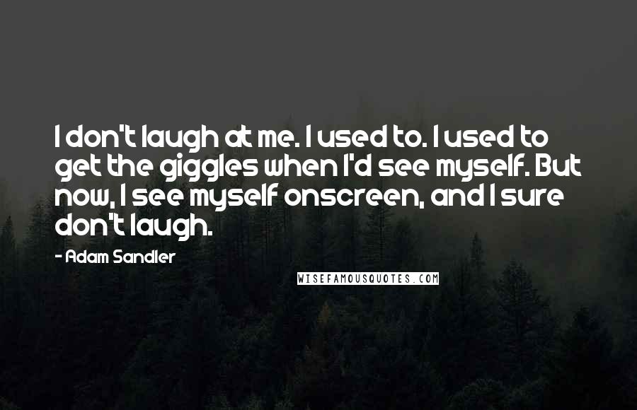 Adam Sandler quotes: I don't laugh at me. I used to. I used to get the giggles when I'd see myself. But now, I see myself onscreen, and I sure don't laugh.