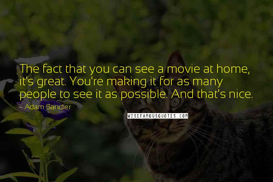 Adam Sandler quotes: The fact that you can see a movie at home, it's great. You're making it for as many people to see it as possible. And that's nice.