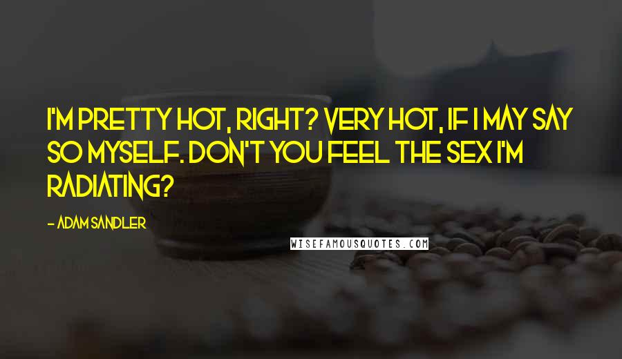 Adam Sandler quotes: I'm pretty hot, right? Very hot, if I may say so myself. Don't you feel the sex I'm radiating?