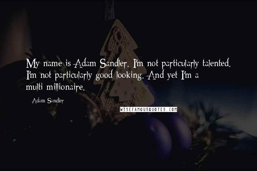 Adam Sandler quotes: My name is Adam Sandler. I'm not particularly talented. I'm not particularly good-looking. And yet I'm a multi-millionaire.