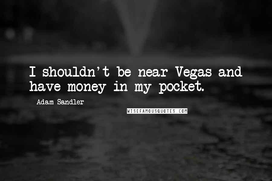 Adam Sandler quotes: I shouldn't be near Vegas and have money in my pocket.