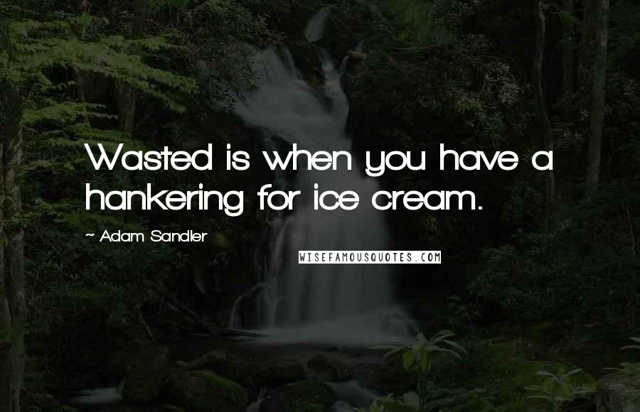 Adam Sandler quotes: Wasted is when you have a hankering for ice cream.
